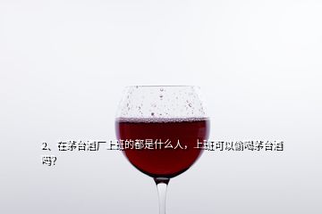2、在茅臺(tái)酒廠上班的都是什么人，上班可以偷喝茅臺(tái)酒嗎？
