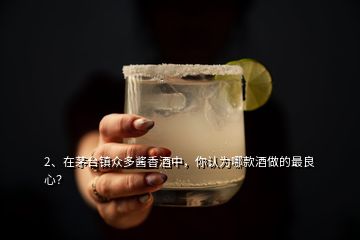 2、在茅臺(tái)鎮(zhèn)眾多醬香酒中，你認(rèn)為哪款酒做的最良心？