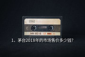 1、茅臺(tái)2018年的市場(chǎng)售價(jià)多少錢(qián)？