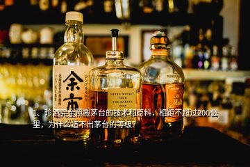 1、珍酒完全照搬茅臺(tái)的技術(shù)和原料，相距不超過(guò)200公里，為什么造不出茅臺(tái)的等級(jí)？