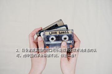 2、有專家說美國的可口可樂能得到全世界消費者的認可，而中國的茅臺卻做不到，你怎么看？