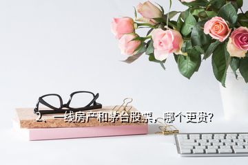2、一線房產(chǎn)和茅臺(tái)股票，哪個(gè)更貴？