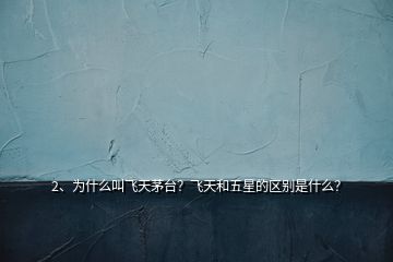 2、為什么叫飛天茅臺？飛天和五星的區(qū)別是什么？