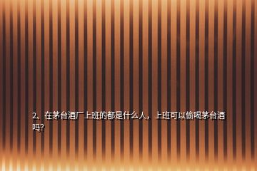 2、在茅臺(tái)酒廠上班的都是什么人，上班可以偷喝茅臺(tái)酒嗎？