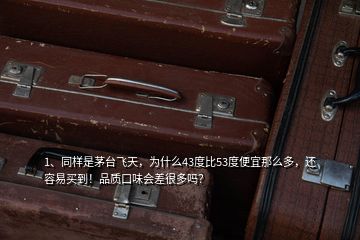 1、同樣是茅臺(tái)飛天，為什么43度比53度便宜那么多，還容易買到！品質(zhì)口味會(huì)差很多嗎？
