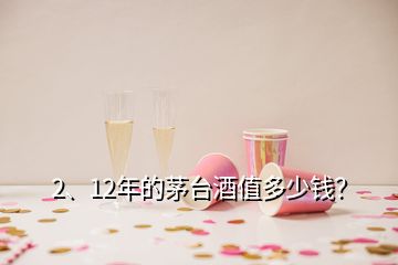 2、12年的茅臺酒值多少錢？