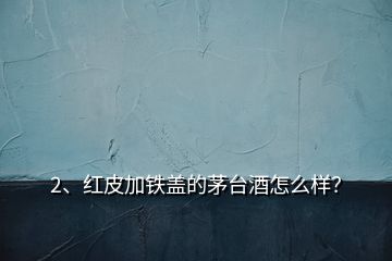 2、紅皮加鐵蓋的茅臺(tái)酒怎么樣？