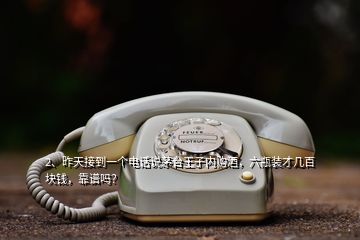2、昨天接到一個電話說茅臺王子內(nèi)購酒，六瓶裝才幾百塊錢，靠譜嗎？