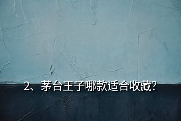 2、茅臺王子哪款適合收藏？