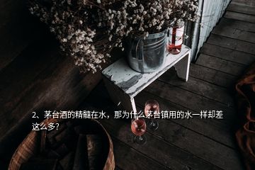 2、茅臺酒的精髓在水，那為什么茅臺鎮(zhèn)用的水一樣卻差這么多？