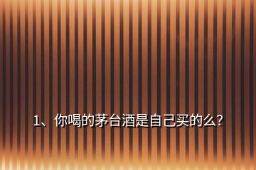 1、你喝的茅臺(tái)酒是自己買的么？