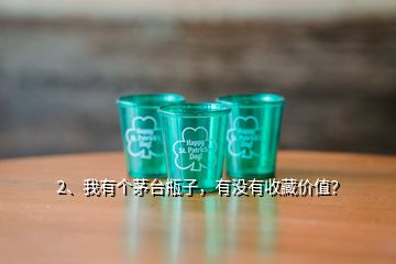 2、我有個(gè)茅臺(tái)瓶子，有沒有收藏價(jià)值？
