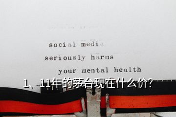 1、11年的茅臺現(xiàn)在什么價？