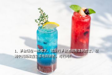 1、茅臺現(xiàn)在一瓶難求，就現(xiàn)行茅臺酒銷售體制而言，取消中間商改直營或電商銷售，可行嗎？