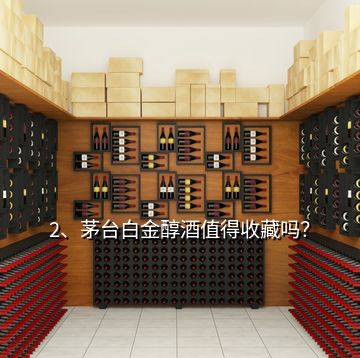 2、茅臺白金醇酒值得收藏嗎？
