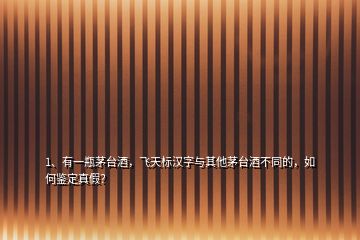1、有一瓶茅臺酒，飛天標漢字與其他茅臺酒不同的，如何鑒定真假？