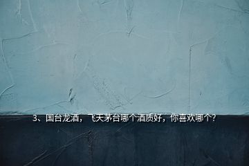 3、國臺龍酒，飛天茅臺哪個酒質(zhì)好，你喜歡哪個？