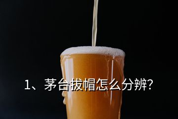 1、茅臺拔帽怎么分辨？