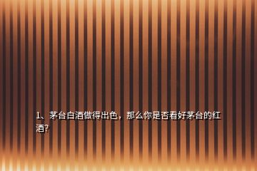 1、茅臺(tái)白酒做得出色，那么你是否看好茅臺(tái)的紅酒？