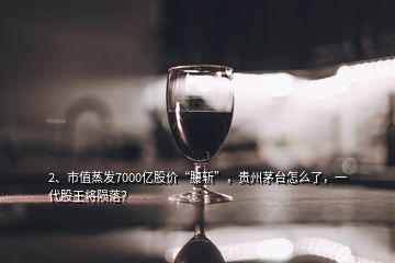 2、市值蒸發(fā)7000億股價(jià)“腰斬”，貴州茅臺怎么了，一代股王將隕落？