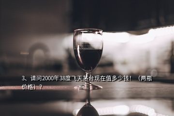3、請問2000年38度飛天茅臺現(xiàn)在值多少錢?。▋善績r格）？