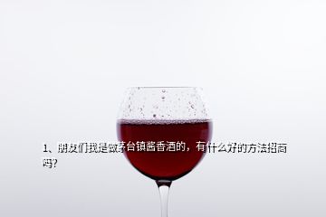 1、朋友們我是做茅臺鎮(zhèn)醬香酒的，有什么好的方法招商嗎？
