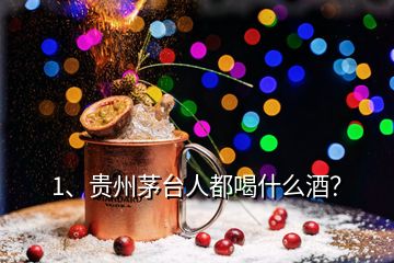 1、貴州茅臺(tái)人都喝什么酒？