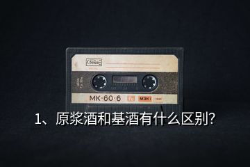 1、原漿酒和基酒有什么區(qū)別？