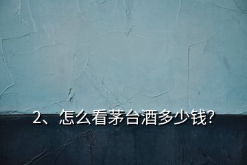 2、怎么看茅臺(tái)酒多少錢？