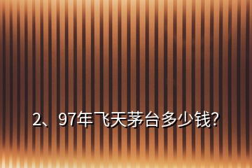 2、97年飛天茅臺(tái)多少錢？