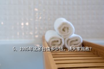 5、1985年這茅臺(tái)值多少錢，請(qǐng)大家賜教？