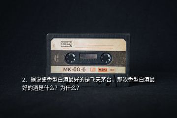 2、據(jù)說(shuō)醬香型白酒最好的是飛天茅臺(tái)，那濃香型白酒最好的酒是什么？為什么？