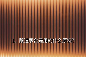 1、釀造茅臺是用的什么原料？