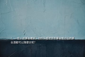 1、一些人說茅臺難買，為什么感覺京東茅臺官方店的茅臺酒都可以隨便買呢？