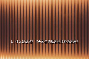 1、什么是基酒？飛天茅臺的基酒是那種酒酒質(zhì)？