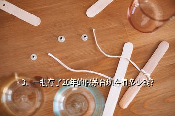 3、一瓶存了20年的假茅臺現(xiàn)在值多少錢？