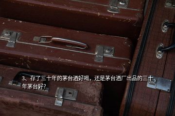 3、存了三十年的茅臺酒好喝，還是茅臺酒廠出品的三十年茅臺好？