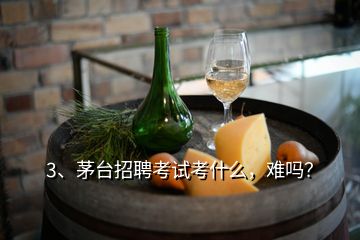 3、茅臺(tái)招聘考試考什么，難嗎？