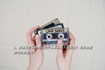 2、茅臺又貴又難喝，為什么那么多人喜歡買？喝茅臺是身份的象征嗎？