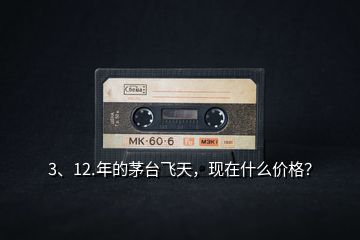 3、12.年的茅臺(tái)飛天，現(xiàn)在什么價(jià)格？