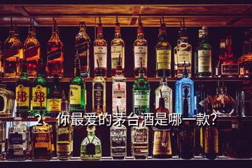 2、你最愛的茅臺酒是哪一款？
