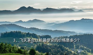 3、飛天茅臺以前最便宜的價格是多少？