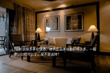 2、聽說很多茅臺鎮(zhèn)酒，摻入正品茅臺都好喝許多，一般摻1/10就可以了，是不是這樣？