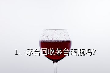 1、茅臺回收茅臺酒瓶嗎？