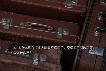 3、為什么現(xiàn)在很多人回收空酒瓶子，空酒瓶子回收后可以做什么用？
