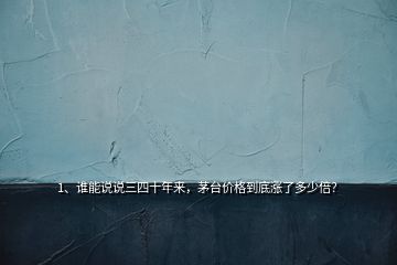 1、誰(shuí)能說(shuō)說(shuō)三四十年來(lái)，茅臺(tái)價(jià)格到底漲了多少倍？
