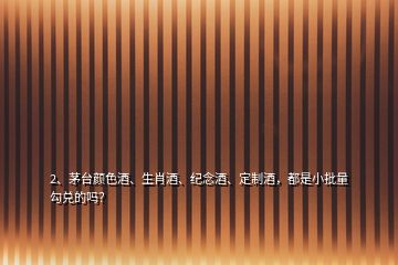 2、茅臺(tái)顏色酒、生肖酒、紀(jì)念酒、定制酒，都是小批量勾兌的嗎？