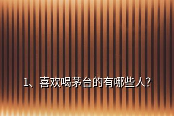 1、喜歡喝茅臺的有哪些人？