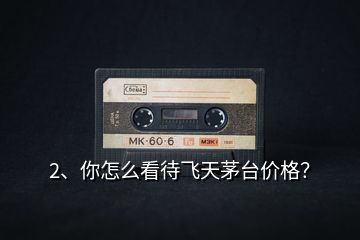 2、你怎么看待飛天茅臺(tái)價(jià)格？
