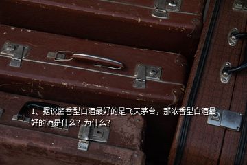 1、據(jù)說醬香型白酒最好的是飛天茅臺(tái)，那濃香型白酒最好的酒是什么？為什么？